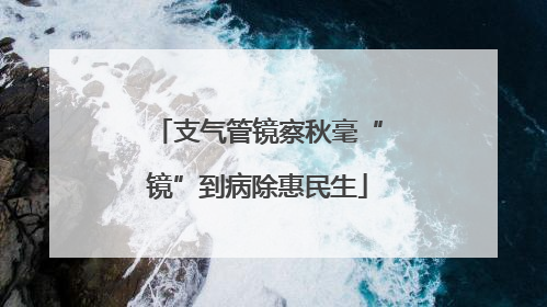 支气管镜察秋毫“镜”到病除惠民生